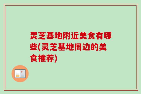 灵芝基地附近美食有哪些(灵芝基地周边的美食推荐)-第1张图片-卓越灵芝孢子粉
