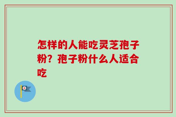 怎样的人能吃灵芝孢子粉？孢子粉什么人适合吃-第1张图片-卓越灵芝孢子粉