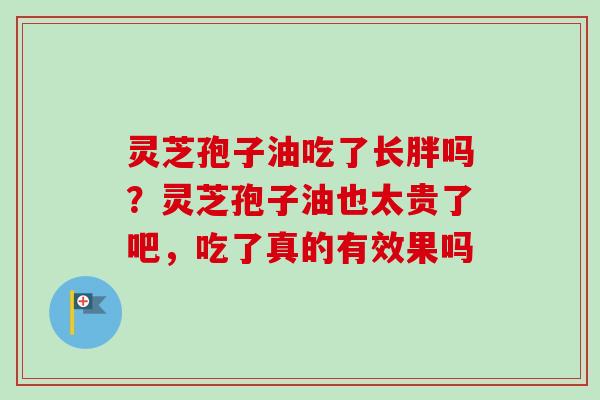 灵芝孢子油吃了长胖吗?灵芝孢子油也太贵了吧,吃了真的有效果吗-第1张图片-卓越灵芝孢子粉 灵芝孢子油吃了长胖吗?灵芝孢子油也太贵了吧,吃了真的有效果吗-第1张图片-卓越灵芝孢子粉