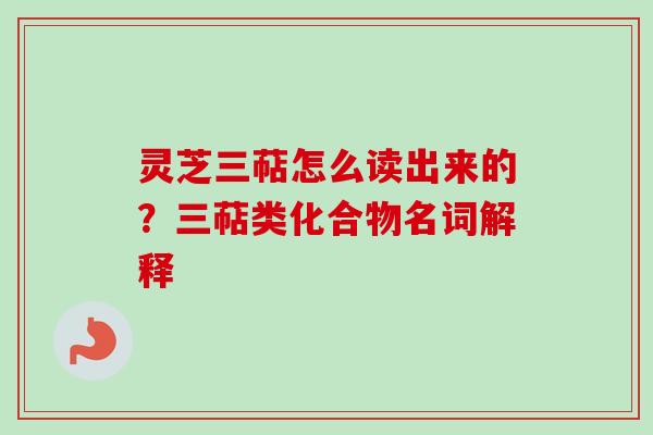灵芝三萜怎么读出来的?三萜类化合物名词解释-第1张图片-卓越灵芝孢子粉 灵芝三萜怎么读出来的?三萜类化合物名词解释-第1张图片-卓越灵芝孢子粉