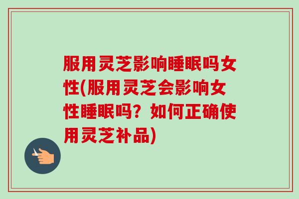 服用灵芝影响睡眠吗女性(服用灵芝会影响女性睡眠吗？如何正确使用灵芝补品)-第1张图片-卓越灵芝孢子粉
