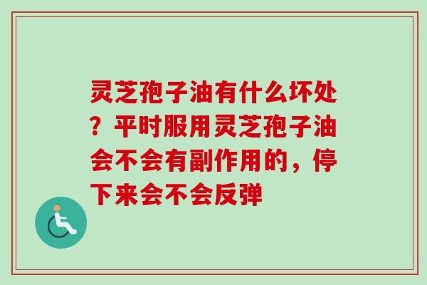 灵芝孢子油有什么坏处？平时服用灵芝孢子油会不会有副作用的，停下来会不会反弹-第1张图片-卓越灵芝孢子粉