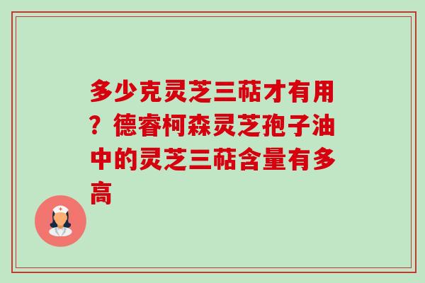 多少克灵芝三萜才有用?德睿柯森灵芝孢子油中的灵芝三萜含量有多高-第1张图片-卓越灵芝孢子粉 多少克灵芝三萜才有用?德睿柯森灵芝孢子油中的灵芝三萜含量有多高-第1张图片-卓越灵芝孢子粉