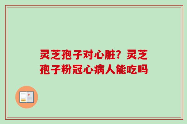 灵芝孢子对心脏？灵芝孢子粉冠心病人能吃吗-第1张图片-卓越灵芝孢子粉