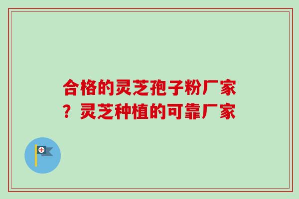 合格的灵芝孢子粉厂家？灵芝种植的可靠厂家-第1张图片-卓越灵芝孢子粉