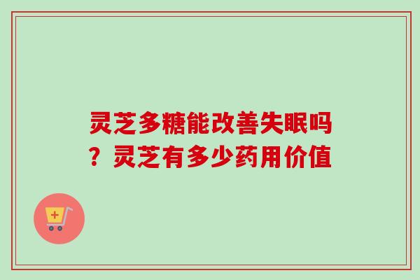灵芝多糖能改善失眠吗?灵芝有多少药用价值-第1张图片-卓越灵芝孢子粉 灵芝多糖能改善失眠吗?灵芝有多少药用价值-第1张图片-卓越灵芝孢子粉