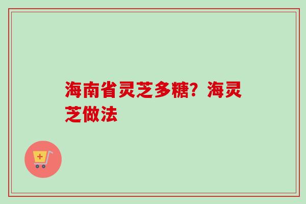海南省灵芝多糖?海灵芝做法-第1张图片-卓越灵芝孢子粉 海南省灵芝多糖?海灵芝做法-第1张图片-卓越灵芝孢子粉