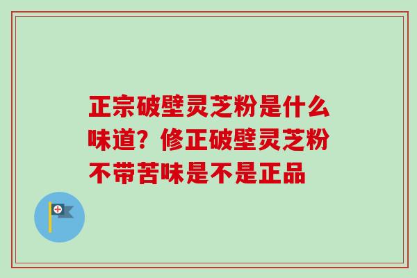 正宗破壁灵芝粉是什么味道？修正破壁灵芝粉不带苦味是不是正品-第1张图片-卓越灵芝孢子粉