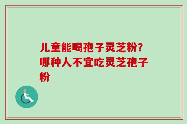 儿童能喝孢子灵芝粉?哪种人不宜吃灵芝孢子粉-第1张图片-卓越灵芝孢子粉 儿童能喝孢子灵芝粉?哪种人不宜吃灵芝孢子粉-第1张图片-卓越灵芝孢子粉