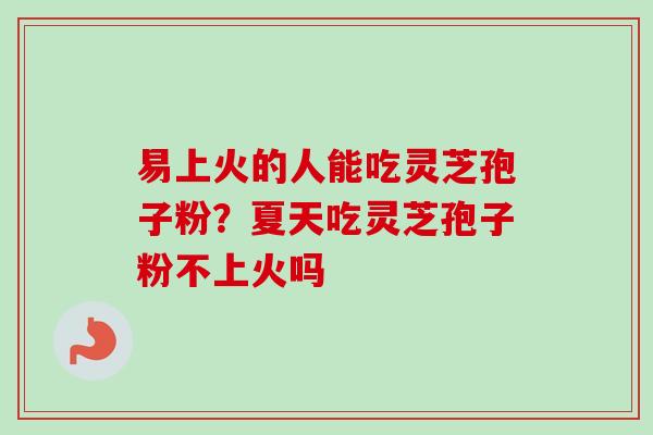 易上火的人能吃灵芝孢子粉?夏天吃灵芝孢子粉不上火吗-第1张图片-卓越灵芝孢子粉 易上火的人能吃灵芝孢子粉?夏天吃灵芝孢子粉不上火吗-第1张图片-卓越灵芝孢子粉