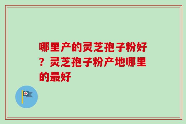 哪里产的灵芝孢子粉好?灵芝孢子粉产地哪里的最好-第1张图片-卓越灵芝孢子粉 哪里产的灵芝孢子粉好?灵芝孢子粉产地哪里的最好-第1张图片-卓越灵芝孢子粉