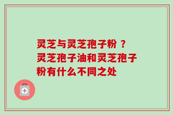 灵芝与灵芝孢子粉 ?灵芝孢子油和灵芝孢子粉有什么不同之处-第1张图片-卓越灵芝孢子粉 灵芝与灵芝孢子粉 ?灵芝孢子油和灵芝孢子粉有什么不同之处-第1张图片-卓越灵芝孢子粉