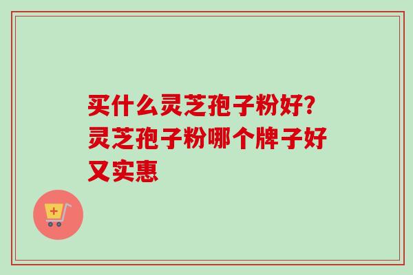 买什么灵芝孢子粉好?灵芝孢子粉哪个牌子好又实惠-第1张图片-卓越灵芝孢子粉 买什么灵芝孢子粉好?灵芝孢子粉哪个牌子好又实惠-第1张图片-卓越灵芝孢子粉