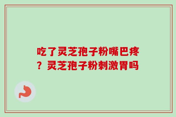 吃了灵芝孢子粉嘴巴疼?灵芝孢子粉刺激胃吗-第1张图片-卓越灵芝孢子粉 吃了灵芝孢子粉嘴巴疼?灵芝孢子粉刺激胃吗-第1张图片-卓越灵芝孢子粉