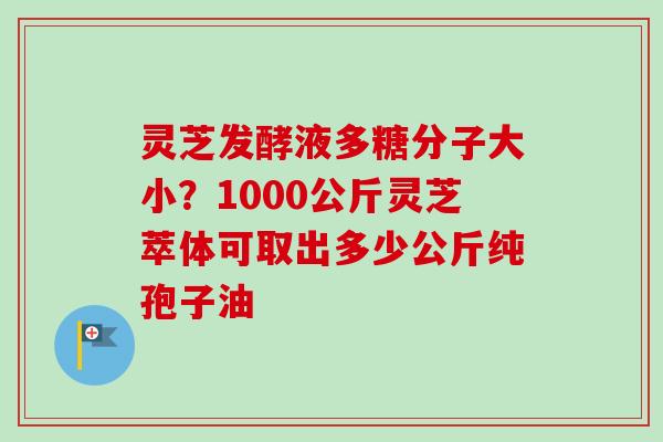 灵芝发酵液多糖分子大小?1000公斤灵芝萃体可取出多少公斤纯孢子油-第1张图片-卓越灵芝孢子粉 灵芝发酵液多糖分子大小?1000公斤灵芝萃体可取出多少公斤纯孢子油-第1张图片-卓越灵芝孢子粉