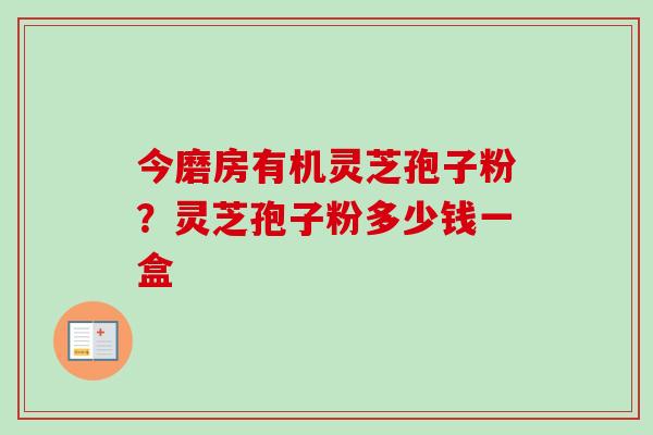 今磨房有机灵芝孢子粉?灵芝孢子粉多少钱一盒-第1张图片-卓越灵芝孢子粉 今磨房有机灵芝孢子粉?灵芝孢子粉多少钱一盒-第1张图片-卓越灵芝孢子粉