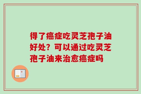 得了癌症吃灵芝孢子油好处?可以通过吃灵芝孢子油来治愈癌症吗-第1张图片-卓越灵芝孢子粉 得了癌症吃灵芝孢子油好处?可以通过吃灵芝孢子油来治愈癌症吗-第1张图片-卓越灵芝孢子粉