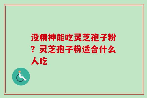 没精神能吃灵芝孢子粉?灵芝孢子粉适合什么人吃-第1张图片-卓越灵芝孢子粉 没精神能吃灵芝孢子粉?灵芝孢子粉适合什么人吃-第1张图片-卓越灵芝孢子粉