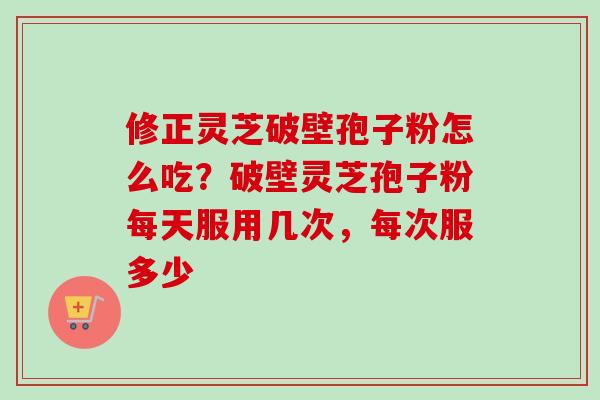 修正灵芝破壁孢子粉怎么吃?破壁灵芝孢子粉每天服用几次,每次服多少-第1张图片-卓越灵芝孢子粉 修正灵芝破壁孢子粉怎么吃?破壁灵芝孢子粉每天服用几次,每次服多少-第1张图片-卓越灵芝孢子粉