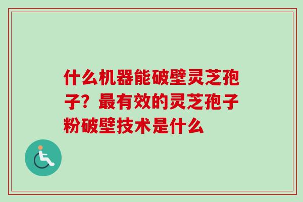 什么机器能破壁灵芝孢子?最有效的灵芝孢子粉破壁技术是什么-第1张图片-卓越灵芝孢子粉 什么机器能破壁灵芝孢子?最有效的灵芝孢子粉破壁技术是什么-第1张图片-卓越灵芝孢子粉