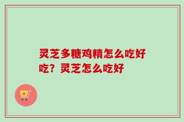 灵芝多糖鸡精怎么吃好吃?灵芝怎么吃好-第1张图片-卓越灵芝孢子粉 灵芝多糖鸡精怎么吃好吃?灵芝怎么吃好-第1张图片-卓越灵芝孢子粉