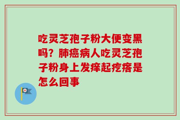 吃灵芝孢子粉大便变黑吗?肺癌病人吃灵芝孢子粉身上发痒起疙瘩是怎么回事-第1张图片-卓越灵芝孢子粉 吃灵芝孢子粉大便变黑吗?肺癌病人吃灵芝孢子粉身上发痒起疙瘩是怎么回事-第1张图片-卓越灵芝孢子粉