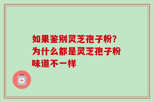 如果鉴别灵芝孢子粉?为什么都是灵芝孢子粉味道不一样-第1张图片-卓越灵芝孢子粉 如果鉴别灵芝孢子粉?为什么都是灵芝孢子粉味道不一样-第1张图片-卓越灵芝孢子粉