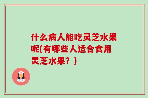 什么病人能吃灵芝水果呢(有哪些人适合食用灵芝水果？)-第1张图片-卓越灵芝孢子粉