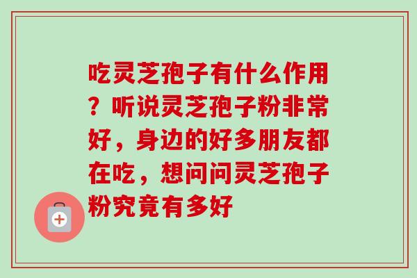 吃灵芝孢子有什么作用?听说灵芝孢子粉非常好,身边的好多朋友都在吃,想问问灵芝孢子粉究竟有多好-第1张图片-卓越灵芝孢子粉 吃灵芝孢子有什么作用?听说灵芝孢子粉非常好,身边的好多朋友都在吃,想问问灵芝孢子粉究竟有多好-第1张图片-卓越灵芝孢子粉