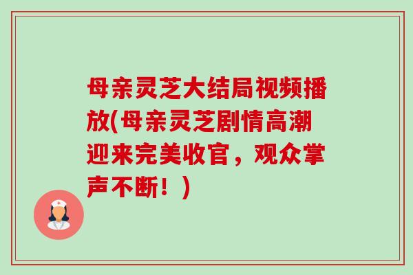 母亲灵芝大结局视频播放(母亲灵芝剧情高潮迎来完美收官,观众掌声不断!)-第1张图片-卓越灵芝孢子粉 母亲灵芝大结局视频播放(母亲灵芝剧情高潮迎来完美收官,观众掌声不断!)-第1张图片-卓越灵芝孢子粉