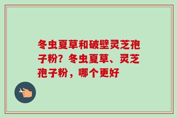 冬虫夏草和破壁灵芝孢子粉?冬虫夏草、灵芝孢子粉,哪个更好-第1张图片-卓越灵芝孢子粉 冬虫夏草和破壁灵芝孢子粉?冬虫夏草、灵芝孢子粉,哪个更好-第1张图片-卓越灵芝孢子粉