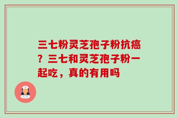 三七粉灵芝孢子粉抗癌？三七和灵芝孢子粉一起吃，真的有用吗-第1张图片-卓越灵芝孢子粉