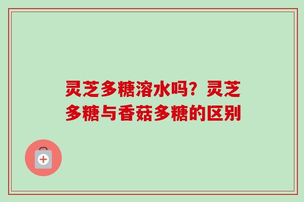 灵芝多糖溶水吗?灵芝多糖与香菇多糖的区别-第1张图片-卓越灵芝孢子粉 灵芝多糖溶水吗?灵芝多糖与香菇多糖的区别-第1张图片-卓越灵芝孢子粉