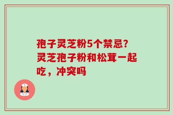 孢子灵芝粉5个禁忌?灵芝孢子粉和松茸一起吃,冲突吗-第1张图片-卓越灵芝孢子粉 孢子灵芝粉5个禁忌?灵芝孢子粉和松茸一起吃,冲突吗-第1张图片-卓越灵芝孢子粉