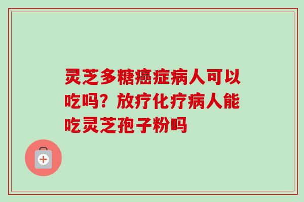 灵芝多糖癌症病人可以吃吗?放疗化疗病人能吃灵芝孢子粉吗-第1张图片-卓越灵芝孢子粉 灵芝多糖癌症病人可以吃吗?放疗化疗病人能吃灵芝孢子粉吗-第1张图片-卓越灵芝孢子粉