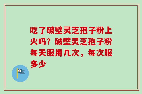吃了破壁灵芝孢子粉上火吗?破壁灵芝孢子粉每天服用几次,每次服多少-第1张图片-卓越灵芝孢子粉 吃了破壁灵芝孢子粉上火吗?破壁灵芝孢子粉每天服用几次,每次服多少-第1张图片-卓越灵芝孢子粉
