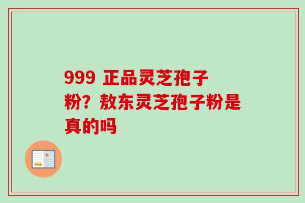999 正品灵芝孢子粉?敖东灵芝孢子粉是真的吗-第1张图片-卓越灵芝孢子粉 999 正品灵芝孢子粉?敖东灵芝孢子粉是真的吗-第1张图片-卓越灵芝孢子粉