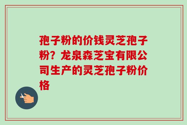 孢子粉的价钱灵芝孢子粉？龙泉森芝宝有限公司生产的灵芝孢子粉价格-第1张图片-卓越灵芝孢子粉