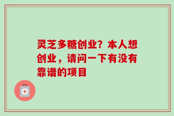 灵芝多糖创业？本人想创业，请问一下有没有靠谱的项目-第1张图片-卓越灵芝孢子粉