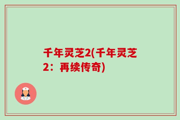千年灵芝2(千年灵芝2:再续传奇)-第1张图片-卓越灵芝孢子粉 千年灵芝2(千年灵芝2:再续传奇)-第1张图片-卓越灵芝孢子粉