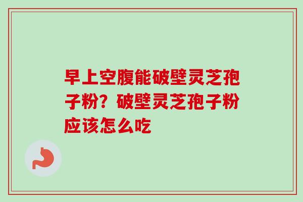 早上空腹能破壁灵芝孢子粉？破壁灵芝孢子粉应该怎么吃-第1张图片-卓越灵芝孢子粉