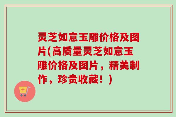 灵芝如意玉雕价格及图片(高质量灵芝如意玉雕价格及图片,精美制作,珍贵收藏!)-第1张图片-卓越灵芝孢子粉 灵芝如意玉雕价格及图片(高质量灵芝如意玉雕价格及图片,精美制作,珍贵收藏!)-第1张图片-卓越灵芝孢子粉