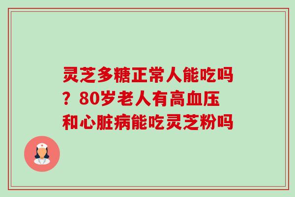 灵芝多糖正常人能吃吗？80岁老人有高血压和心脏病能吃灵芝粉吗-第1张图片-卓越灵芝孢子粉
