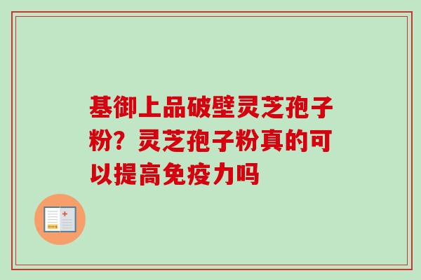 基御上品破壁灵芝孢子粉?灵芝孢子粉真的可以提高免疫力吗-第1张图片-卓越灵芝孢子粉 基御上品破壁灵芝孢子粉?灵芝孢子粉真的可以提高免疫力吗-第1张图片-卓越灵芝孢子粉