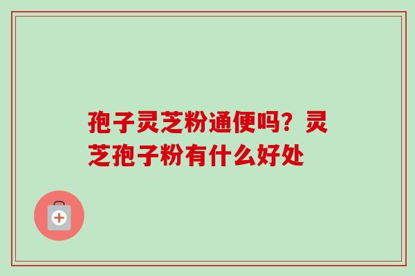 孢子灵芝粉通便吗?灵芝孢子粉有什么好处-第1张图片-卓越灵芝孢子粉 孢子灵芝粉通便吗?灵芝孢子粉有什么好处-第1张图片-卓越灵芝孢子粉