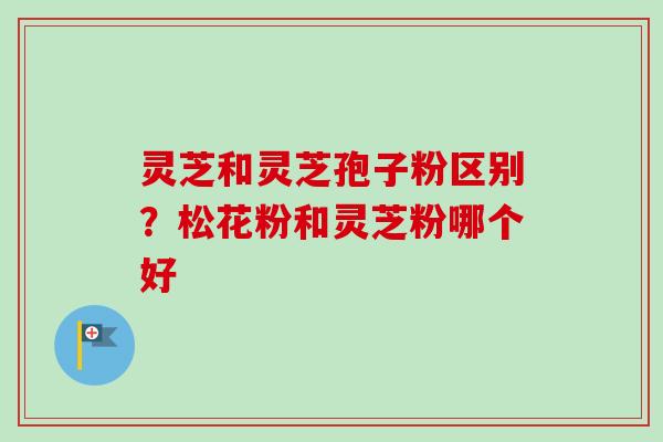 灵芝和灵芝孢子粉区别?松花粉和灵芝粉哪个好-第1张图片-卓越灵芝孢子粉 灵芝和灵芝孢子粉区别?松花粉和灵芝粉哪个好-第1张图片-卓越灵芝孢子粉