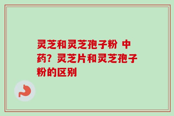 灵芝和灵芝孢子粉 中药?灵芝片和灵芝孢子粉的区别-第1张图片-卓越灵芝孢子粉 灵芝和灵芝孢子粉 中药?灵芝片和灵芝孢子粉的区别-第1张图片-卓越灵芝孢子粉
