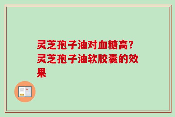 灵芝孢子油对血糖高？灵芝孢子油软胶囊的效果-第1张图片-卓越灵芝孢子粉