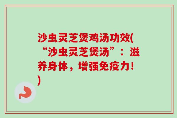 沙虫灵芝煲鸡汤功效(“沙虫灵芝煲汤”：滋养身体，增强免疫力！)-第1张图片-卓越灵芝孢子粉