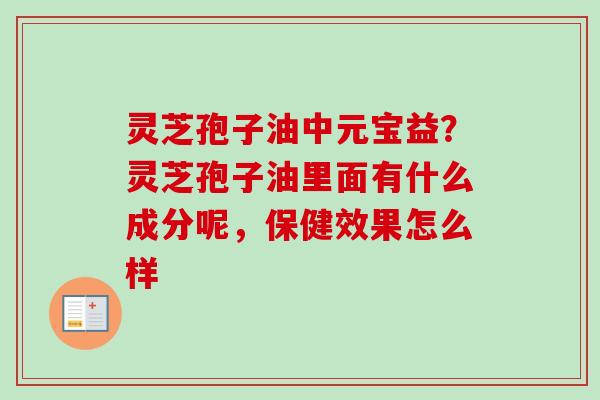 灵芝孢子油中元宝益？灵芝孢子油里面有什么成分呢，保健效果怎么样-第1张图片-卓越灵芝孢子粉